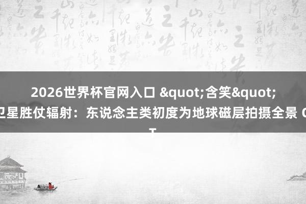 2026世界杯官网入口 "含笑" 卫星胜仗辐射：东说念主类初度为地球磁层拍摄全景 CT