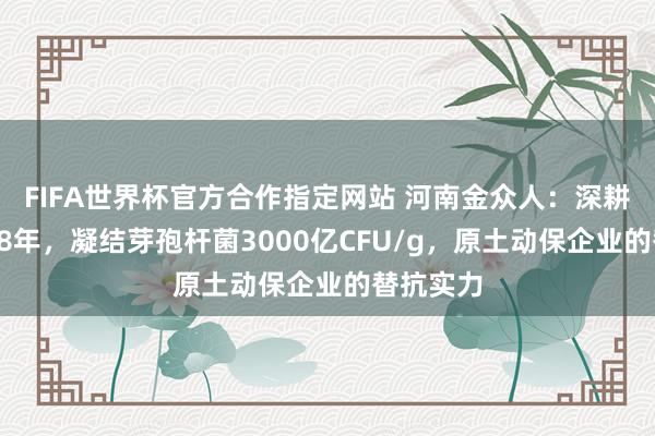 FIFA世界杯官方合作指定网站 河南金众人：深耕微生态28年，凝结芽孢杆菌3000亿CFU/g，原土动保企业的替抗实力