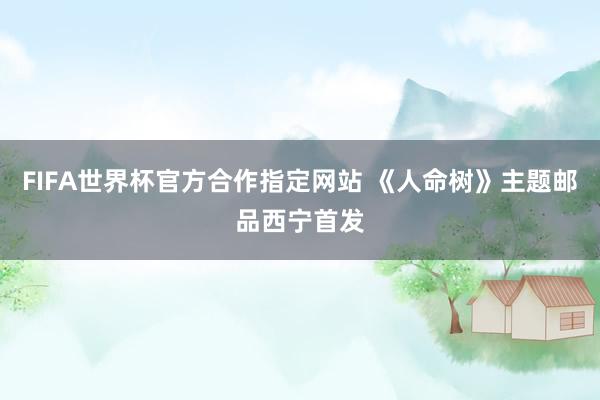 FIFA世界杯官方合作指定网站 《人命树》主题邮品西宁首发