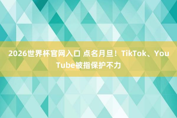 2026世界杯官网入口 点名月旦！TikTok、YouTube被指保护不力