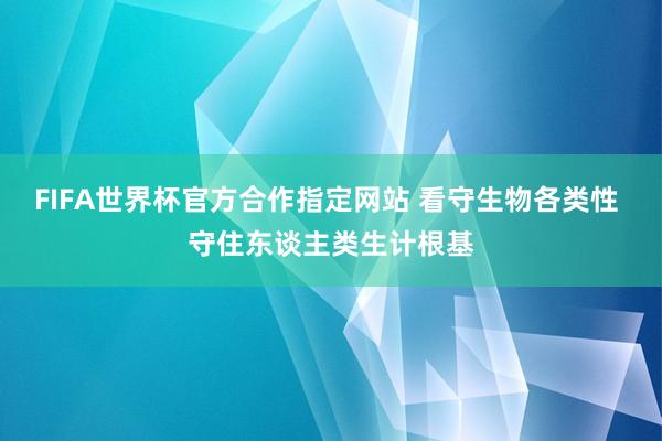 FIFA世界杯官方合作指定网站 看守生物各类性 守住东谈主类生计根基