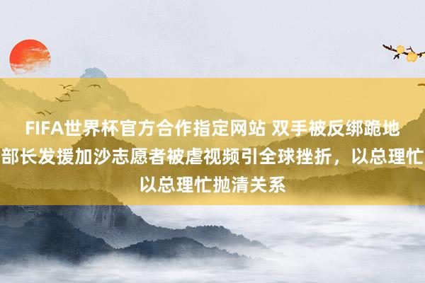 FIFA世界杯官方合作指定网站 双手被反绑跪地!以色列部长发援加沙志愿者被虐视频引全球挫折,以总理忙抛清关系