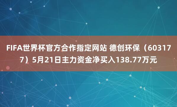 FIFA世界杯官方合作指定网站 德创环保(603177)5月21日主力资金净买入138.77万元