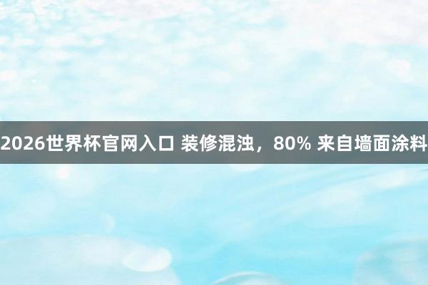 2026世界杯官网入口 装修混浊,80% 来自墙面涂料