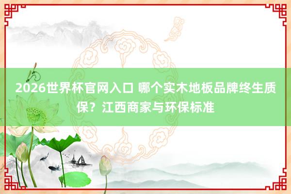 2026世界杯官网入口 哪个实木地板品牌终生质保?江西商家与环保标准
