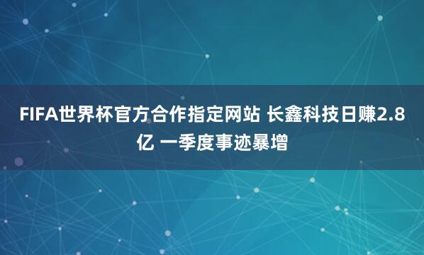 FIFA世界杯官方合作指定网站 长鑫科技日赚2.8亿 一季度事迹暴增