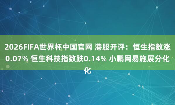 2026FIFA世界杯中国官网 港股开评：恒生指数涨0.07% 恒生科技指数跌0.14% 小鹏网易施展分化