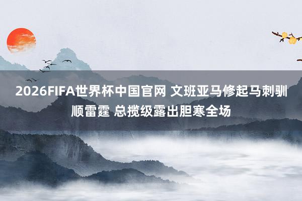 2026FIFA世界杯中国官网 文班亚马修起马刺驯顺雷霆 总揽级露出胆寒全场