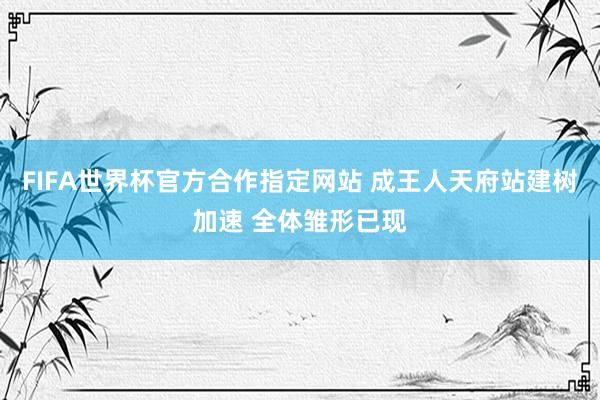 FIFA世界杯官方合作指定网站 成王人天府站建树加速 全体雏形已现