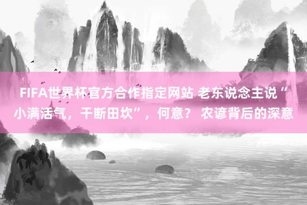 FIFA世界杯官方合作指定网站 老东说念主说“小满活气，干断田坎”，何意？ 农谚背后的深意