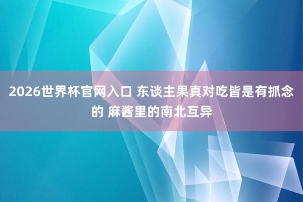 2026世界杯官网入口 东谈主果真对吃皆是有抓念的 麻酱里的南北互异