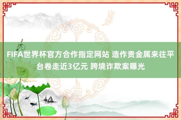 FIFA世界杯官方合作指定网站 造作贵金属来往平台卷走近3亿元 跨境诈欺案曝光