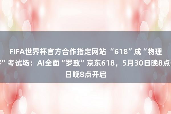 FIFA世界杯官方合作指定网站 “618”成“物理寰宇”考试场:AI全面“罗致”京东618,5月30日晚8点开启