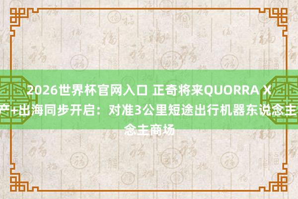 2026世界杯官网入口 正奇将来QUORRA X5量产+出海同步开启:对准3公里短途出行机器东说念主商场