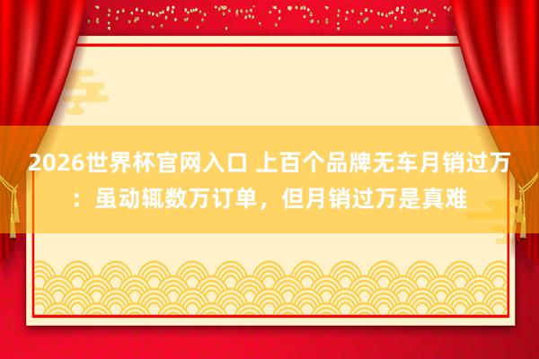2026世界杯官网入口 上百个品牌无车月销过万：虽动辄数万订单，但月销过万是真难
