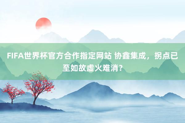 FIFA世界杯官方合作指定网站 协鑫集成，拐点已至如故虚火难消？