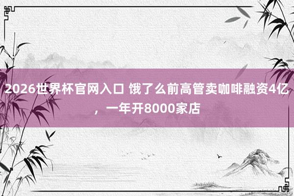 2026世界杯官网入口 饿了么前高管卖咖啡融资4亿,一年开8000家店