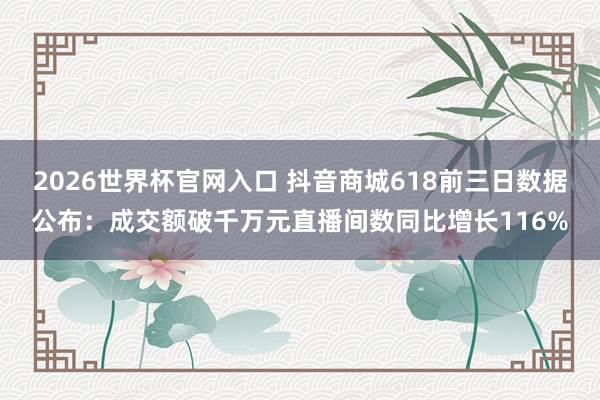 2026世界杯官网入口 抖音商城618前三日数据公布：成交额破千万元直播间数同比增长116%