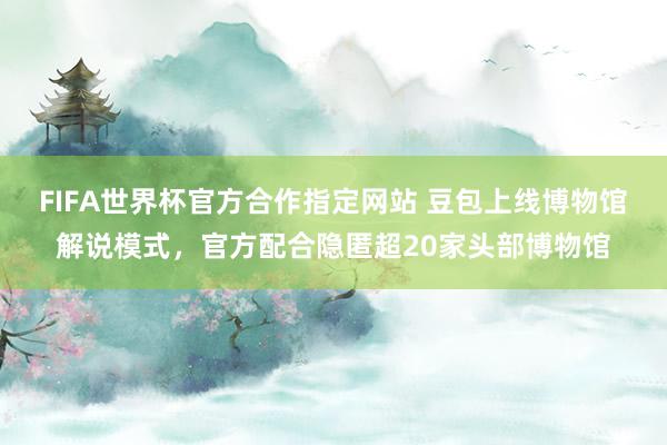 FIFA世界杯官方合作指定网站 豆包上线博物馆解说模式，官方配合隐匿超20家头部博物馆