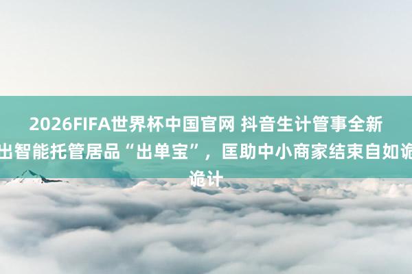 2026FIFA世界杯中国官网 抖音生计管事全新推出智能托管居品“出单宝”,匡助中小商家结束自如诡计