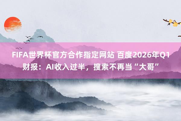 FIFA世界杯官方合作指定网站 百度2026年Q1财报:AI收入过半,搜索不再当“大哥”