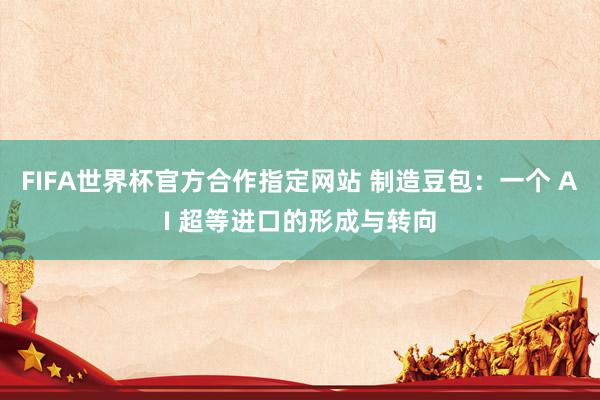 FIFA世界杯官方合作指定网站 制造豆包:一个 AI 超等进口的形成与转向