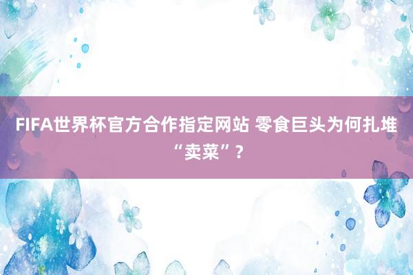 FIFA世界杯官方合作指定网站 零食巨头为何扎堆“卖菜”?