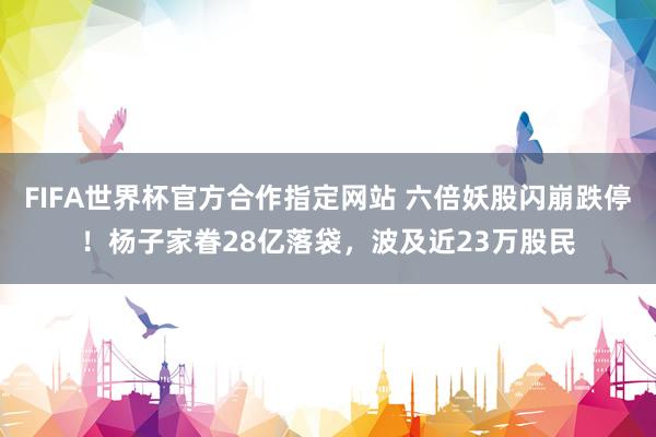FIFA世界杯官方合作指定网站 六倍妖股闪崩跌停！杨子家眷28亿落袋，波及近23万股民