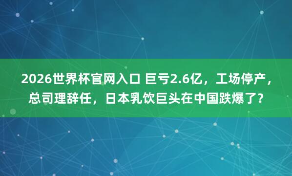 2026世界杯官网入口 巨亏2.6亿，工场停产，总司理辞任，日本乳饮巨头在中国跌爆了？