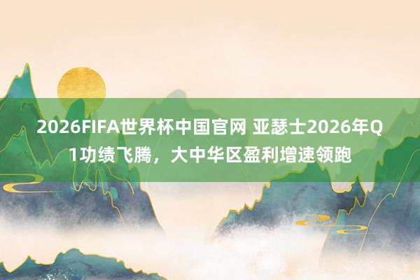 2026FIFA世界杯中国官网 亚瑟士2026年Q1功绩飞腾，大中华区盈利增速领跑
