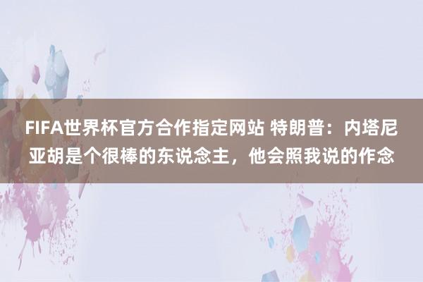 FIFA世界杯官方合作指定网站 特朗普：内塔尼亚胡是个很棒的东说念主，他会照我说的作念