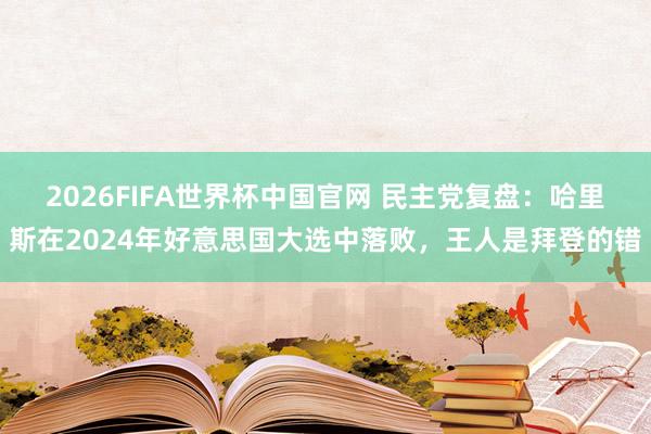 2026FIFA世界杯中国官网 民主党复盘：哈里斯在2024年好意思国大选中落败，王人是拜登的错