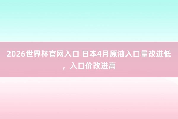 2026世界杯官网入口 日本4月原油入口量改进低，入口价改进高
