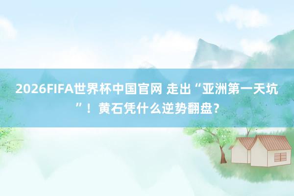 2026FIFA世界杯中国官网 走出“亚洲第一天坑”！黄石凭什么逆势翻盘？