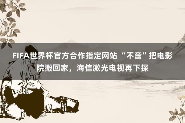 FIFA世界杯官方合作指定网站 “不啻”把电影院搬回家,海信激光电视再下探
