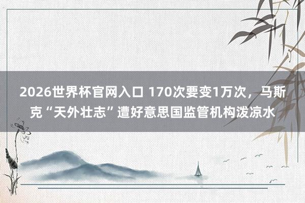2026世界杯官网入口 170次要变1万次,马斯克“天外壮志”遭好意思国监管机构泼凉水