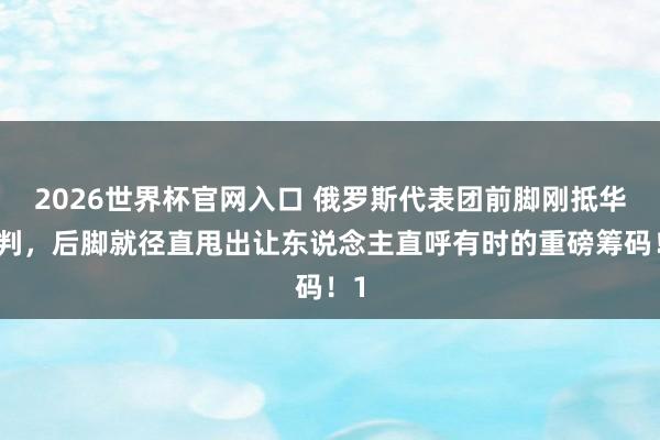2026世界杯官网入口 俄罗斯代表团前脚刚抵华谈判，后脚就径直甩出让东说念主直呼有时的重磅筹码！1
