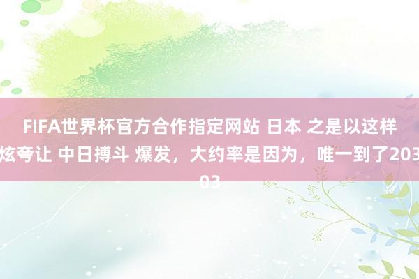 FIFA世界杯官方合作指定网站 日本 之是以这样炫夸让 中日搏斗 爆发，大约率是因为，唯一到了203