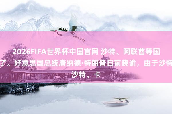 2026FIFA世界杯中国官网 沙特、阿联酋等国发怵了。好意思国总统唐纳德·特朗普日前晓谕，由于沙特、卡