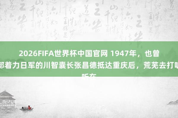 2026FIFA世界杯中国官网 1947年，也曾率部着力日军的川智囊长张昌德抵达重庆后，荒芜去打听在