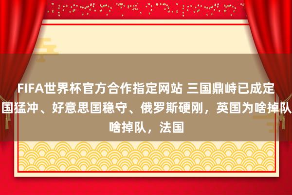 FIFA世界杯官方合作指定网站 三国鼎峙已成定局?中国猛冲、好意思国稳守、俄罗斯硬刚,英国为啥掉队,法国