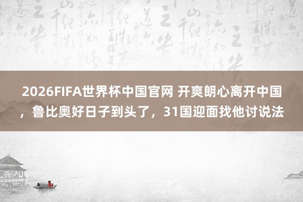 2026FIFA世界杯中国官网 开爽朗心离开中国,鲁比奥好日子到头了,31国迎面找他讨说法