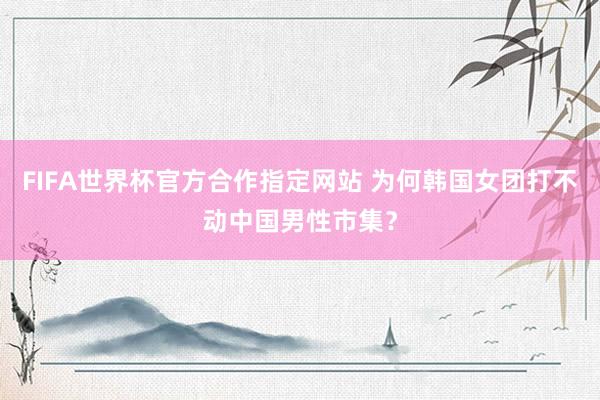 FIFA世界杯官方合作指定网站 为何韩国女团打不动中国男性市集?
