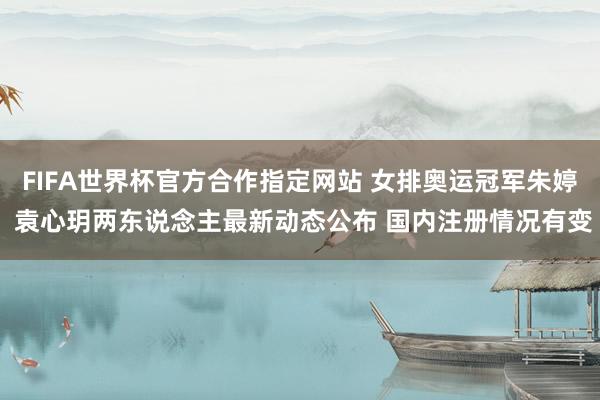 FIFA世界杯官方合作指定网站 女排奥运冠军朱婷 袁心玥两东说念主最新动态公布 国内注册情况有变