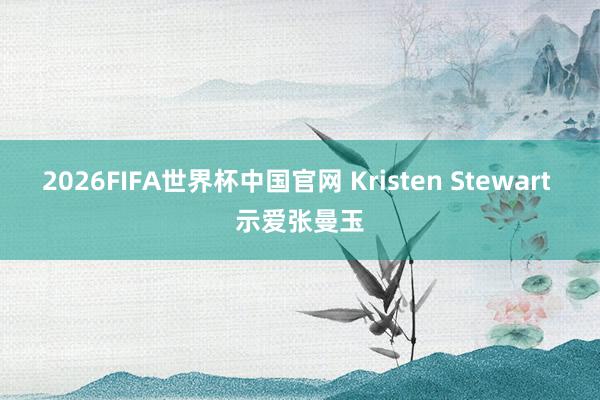 2026FIFA世界杯中国官网 Kristen Stewart 示爱张曼玉