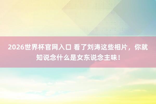 2026世界杯官网入口 看了刘涛这些相片，你就知说念什么是女东说念主味！
