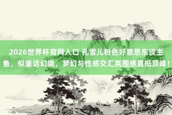 2026世界杯官网入口 孔雪儿粉色好意思东谈主鱼，似童话幻境，梦幻与性感交汇氛围感直抵顶峰！