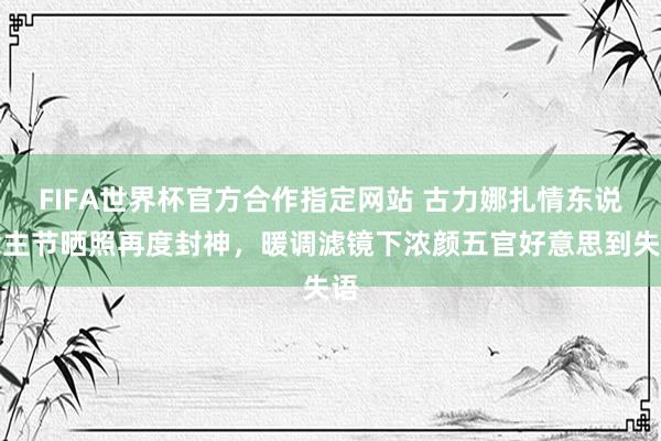 FIFA世界杯官方合作指定网站 古力娜扎情东说念主节晒照再度封神，暖调滤镜下浓颜五官好意思到失语