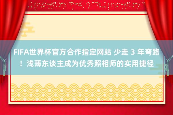FIFA世界杯官方合作指定网站 少走 3 年弯路！浅薄东谈主成为优秀照相师的实用捷径