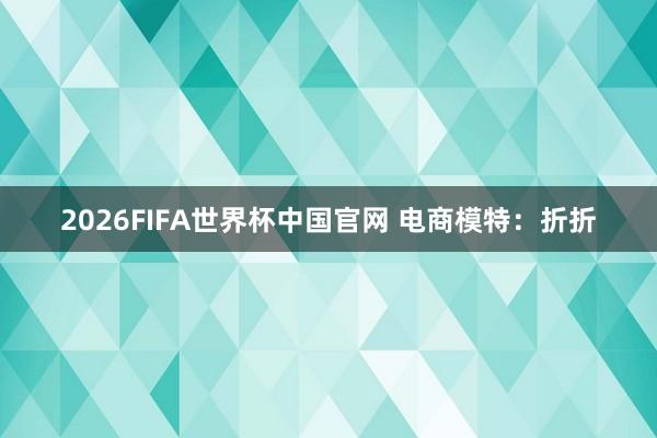 2026FIFA世界杯中国官网 电商模特：折折